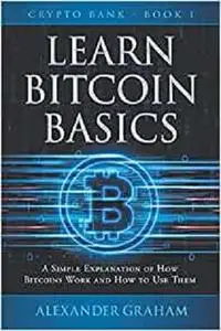 LEARN BITCOIN BASICS: A SIMPLE EXPLANATION OF HOW BITCOINS WORK AND HOW TO USE THEM