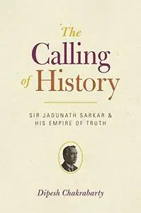 The Calling of History: Sir Jadunath Sarkar and His Empire of Truth