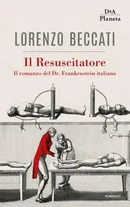 Lorenzo Beccati - Il Resuscitatore. Il romanzo del Dr. Frankenstein italiano