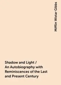 «Shadow and Light / An Autobiography with Reminiscences of the Last and Present Century» by Mifflin Wistar Gibbs