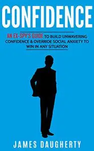 Confidence: An Ex-SPY’s Guide to Build Unwavering Confidence & Override Social Anxiety to Win in Any Situation (Spy Self-Help)