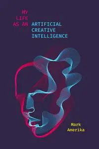 My Life as an Artificial Creative Intelligence (Sensing Media: Aesthetics, Philosophy, and Cultures of Media)