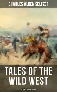 «Tales of the Wild West – 12 Novels in One Edition» by Charles Alden Seltzer