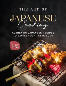 The Art of Japanese Cooking: Authentic Japanese Recipes to Excite Your Taste Buds