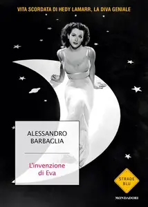 Alessandro Barbaglia - L'invenzione di Eva. Vita scordata di Hedy Lamarr, la diva geniale