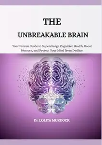 THE UNBREAKABLE BRAIN: Your Proven Guide to Supercharge Cognitive Health, Boost Memory, and Protect Your Mind from Decline