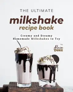 The Ultimate Milkshake Recipe Book: Creamy and Dreamy Homemade Milkshakes to Try