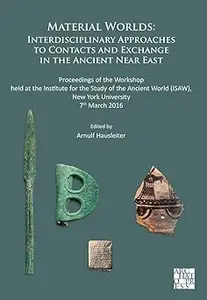 Material Worlds: Interdisciplinary Approaches to Contacts and Exchange in the Ancient Near East: Proceedings of the Work