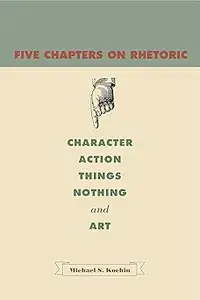 Five Chapters on Rhetoric: Character, Action, Things, Nothing, and Art