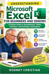 Understanding Microsoft Excel for Beginners and Seniors: A Simple Guide to Spreadsheets, Tables, Formulas, and Everyday