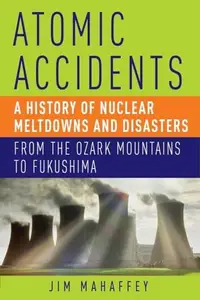 Atomic Accidents: A History of Nuclear Meltdowns and Disasters: From the Ozark Mountains to Fukushima