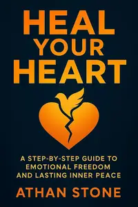 Heal Your Heart: A Step-by-Step Guide to Emotional Freedom and Lasting Inner Peace