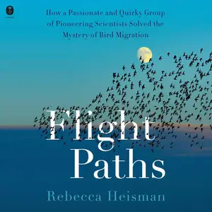 Flight Paths: How a Passionate and Quirky Group of Pioneering Scientists Solved the Mystery of Bird Migration