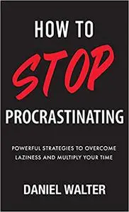 How to Stop Procrastinating: Powerful Strategies to Overcome Laziness and Multiply Your Time
