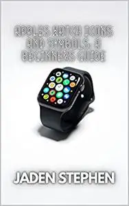 APPLES WATCH ICONS AND SYMBOLS: A BEGINNERS GUIDE: A complete guide to the icons and symbols for Apple Watch