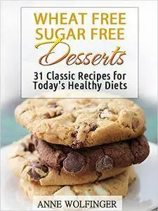 Wheat Free Sugar Free Desserts: 31 Classic Recipes for Today's Healthy Diets