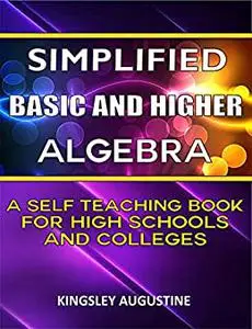 Simplified Basic and Higher Algebra: A Self-Teaching Book for High Schools and Colleges