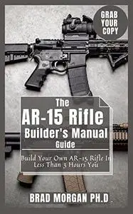 The AR-15 Rifle Builder's Manual Guide: Build Your Own AR-15 Rifle In Less Than 3 Hours You