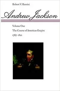 Andrew Jackson: The Course of American Empire, 1767-1821. Vol. 1