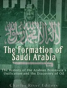 The Formation of Saudi Arabia: The History of the Arabian Peninsula's Unificatio