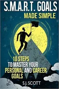 S.M.A.R.T. Goals Made Simple: 10 Steps to Master Your Personal and Career Goals