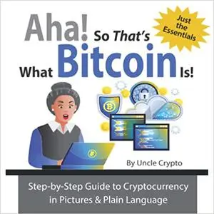 Aha! So That's What Bitcoin Is!: Step-by-Step Guide to Cryptocurrency in Pictures & Plain Language