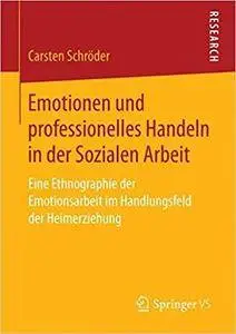 Emotionen und professionelles Handeln in der Sozialen Arbeit: Eine Ethnographie der Emotionsarbeit im Handlungsfeld der Heimerz