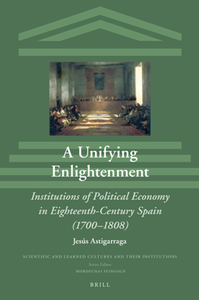 A Unifying Enlightenment : Institutions of Political Economy in Eighteenth-Century Spain (1700-1808)