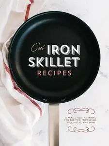 Cast Iron Skillet Recipes: Learn to Use the Frying Pan for Pies, Cornbread, Chili, Pizzas, and More (Cast Iron Cookbooks)