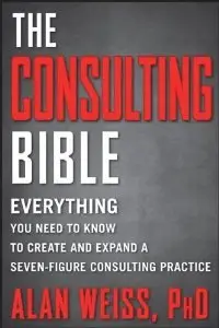 The Consulting Bible: Everything You Need to Know to Create and Expand a Seven-Figure Consulting Practice (repost)