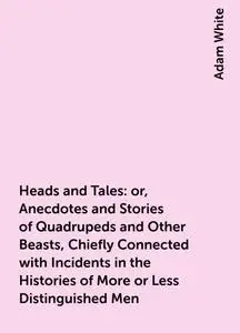 «Heads and Tales : or, Anecdotes and Stories of Quadrupeds and Other Beasts, Chiefly Connected with Incidents in the His