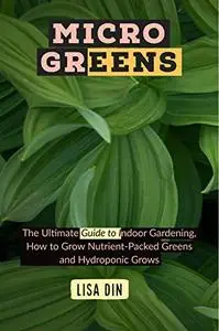 Micro greens: The Ultimate Guide to Indoor Gardening, How to Grow Nutrient-Packed Greens and Hydroponic Grows