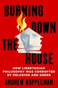 Burning Down the House: How Libertarian Philosophy Was Corrupted by Delusion and Greed