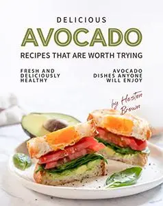 Delicious Avocado Recipes that are Worth Trying: Fresh and Deliciously Healthy Avocado Dishes Anyone Will Enjoy