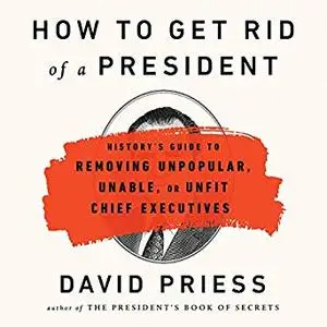 How to Get Rid of a President: History's Guide to Removing Unpopular, Unable, or Unfit Chief Executives [Audiobook]