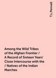 «Among the Wild Tribes of the Afghan Frontier / A Record of Sixteen Years' Close Intercourse with the / Natives of the I