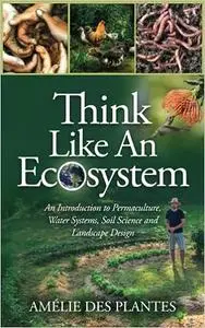 Think Like An Ecosystem: An Introduction to Permaculture, Water Systems, Soil Science and Landscape Design