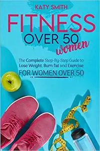 Fitness Over 50 Women: The Complete Step-By-Step Guide to Lose Weight, Burn fat and Exercise for women over 50