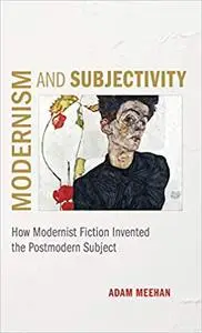 Modernism and Subjectivity: How Modernist Fiction Invented the Postmodern Subject