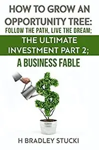 How to Grow an Opportunity Tree: Follow the Path, Live the Dream; The Ultimate Investment