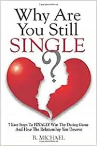 Why Are You Still Single?: 7 Easy Steps To Finally Win The Dating Game And Have The Relationship You Deserve