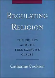 Regulating Religion: The Courts and the Free Excercise Clause