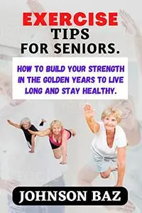 EXERCISE TIPS FOR SENIORS:: How To Build Your Strength In The Golden Years To Live Long And Stay Healthy.