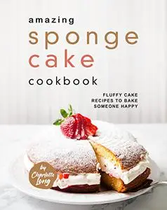 Amazing Sponge Cake Cookbook: Fluffy Cake Recipes to Bake Someone Happy