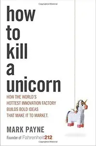How to Kill a Unicorn: How the World's Hottest Innovation Factory Builds Bold Ideas That Make It to Market (repost)