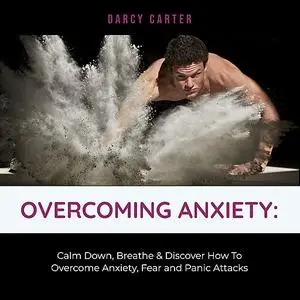 «Overcoming Anxiety: Calm Down, Breathe & Discover How To Overcome Anxiety, Fear and Panic Attacks» by Darcy Carter