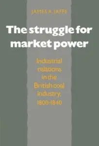 The Struggle for Market Power: Industrial Relations in the British Coal Industry, 1800-1840