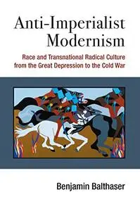 Anti-Imperialist Modernism: Race and Transnational Radical Culture from the Great Depression to the Cold War (Repost)