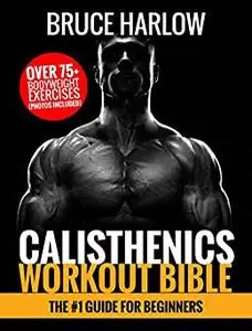 Calisthenics Workout Bible: The #1 Guide for Beginners - Over 75+ Bodyweight Exercises (Photos Included)