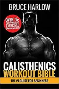 Calisthenics Workout Bible: The #1 Guide for Beginners - Over 75+ Bodyweight Exercises (Photos Included)